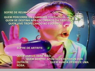 SOFRE DE REUMATISMO:  QUEM PERCORRE OS CAMINHOS TORTUOSOS;  QUEM SE DESTINA AOS ESCOMBROS DA TRISTEZA;  QUEM VIVE TROPEÇANDO NO EGOÍSMO. SOFRE DE ARTRITE:  QUEM JAMAIS ABRE MÃO;  QUEM SEMPRE APONTA OS DEFEITOS DOS OUTROS;  QUEM NUNCA OFERECE UMA ROSA. 