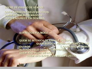 SOFRE DE PRISÃO DE VENTRE:  QUEM APRISIONA SEUS SENTIDOS;  QUEM DETÉM SUAS MÁGOAS;  QUEM ENDURECE EM DEMASIA. SOFRE DOS PULMÕES:  QUEM SE INTOXICA DE RAIVA E DE ÓDIO;  QUEM SUFOCA, PERMANENTEMENTE, OS OUTROS;  QUEM NÃO RESPIRA ALIVIADO PELO DEVER CUMPRIDO;  QUEM NÃO MUDA DE ARES;  QUEM NÃO EXPELE OS MAUS FLUIDOS. 