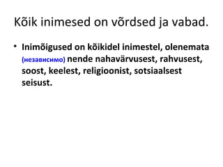 Kõik inimesed on võrdsed ja vabad.
• Inimõigused on kõikidel inimestel, olenemata
(независимо) nende nahavärvusest, rahvusest,
soost, keelest, religioonist, sotsiaalsest
seisust.
 
