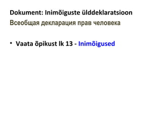 Dokument: Inimõiguste ülddeklaratsioon
Всеобщая декларация прав человека
• Vaata õpikust lk 13 - Inimõigused
 