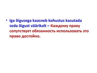 • Iga õigusega kaasneb kohustus kasutada
seda õigust väärikalt – Каждому праву
сопутствует обязанность использовать это
право достойно.
 