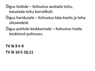 Õigus toidule – Kohustus austada toitu,
kasutada toitu korralikult.
Õigus haridusele – Kohustus käia koolis ja teha
ülesandeid.
Õigus puhtale keskkonnale – Kohustus hoida
keskkond puhtuses.
TV lk 9 h 9
TV lk 10 h 10,11
 