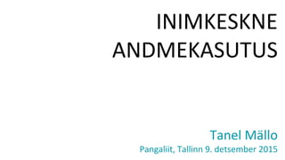 INIMKESKNE
ANDMEKASUTUS
Tanel Mällo
Pangaliit, Tallinn 9. detsember 2015
 