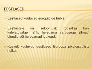 EESTLASED

   Eestlased kuuluvad europiidide hulka.

   Eestlastele    on   iseloomulik: roosakas kuni
    kahvatuvalge nahk, heledama värvusega silmad,
    blondid või heledamad juuksed.

   Kasvult kuuluvad eestlased Euroopa pikakasvuliste
    hulka.
 