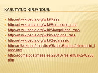 KASUTATUD KIRJANDUS:

   http://et.wikipedia.org/wiki/Rass
   http://et.wikipedia.org/wiki/Europiidne_rass
   http://et.wikipedia.org/wiki/Mongoliidne_rass
   http://et.wikipedia.org/wiki/Negriidne_rass
   http://et.wikipedia.org/wiki/Segarassid
   http://miksike.ee/docs/lisa/9klass/6teema/inimrassid_f
    ranc.htm
   http://rooma.postimees.ee/220107/esileht/ak/240233.
    php
 