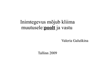 Inimtegevus mõjub kliima muutusele: poolt  ja vastu  Valeria Galuškina Tallinn 2009 