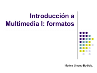 Introducción a Multimedia I: formatos Mertxe Jimeno Badiola.  