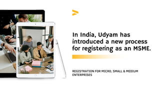 REGISTRATION FOR MICRO, SMALL & MEDIUM
ENTERPRISES
In India, Udyam has
introduced a new process
for registering as an MSME.
 