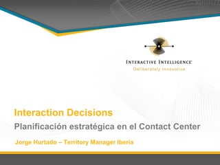 Interaction Decisions
Planificación estratégica en el Contact Center
Jorge Hurtado – Territory Manager Iberia
 