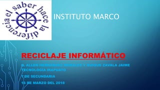 IN INSTITUTO MARCO
POLO
RECICLAJE INFORMÁTICO
A. ALLEN HERNÁNDEZ MORALES Y QUIQUE ZAVALA JAIME
TECNOLOGÍA IRAPUATO
1 DE SECUNDARIA
16 DE MARZO DEL 2018
 