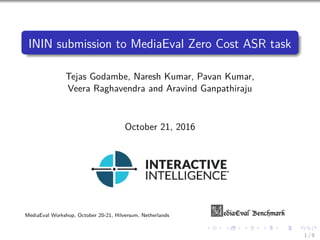 ININ submission to MediaEval Zero Cost ASR task
Tejas Godambe, Naresh Kumar, Pavan Kumar,
Veera Raghavendra and Aravind Ganpathiraju
October 21, 2016
MediaEval Workshop, October 20-21, Hilversum, Netherlands
1 / 9
 