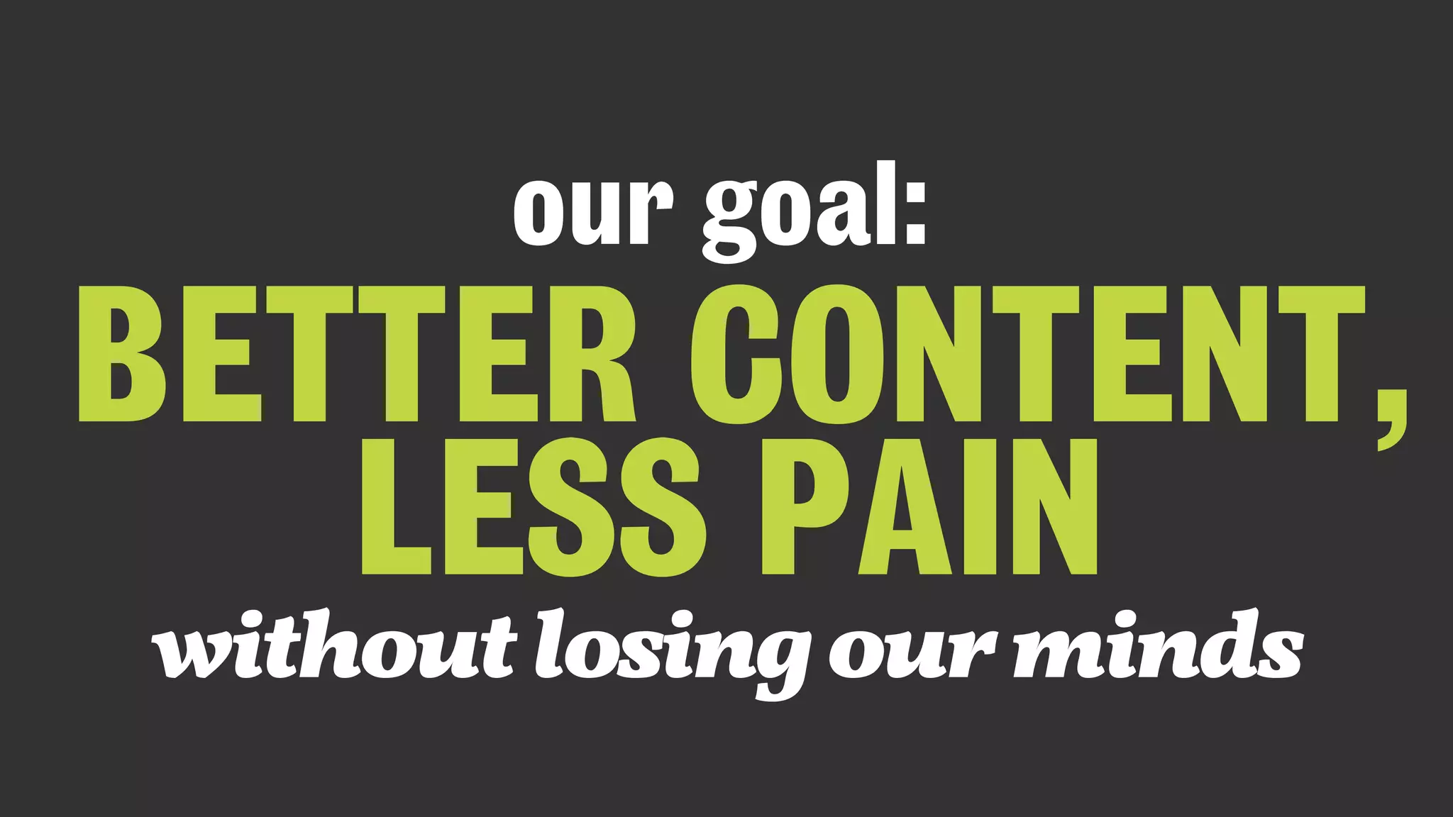 BETTER CONTENT, 
LESS PAIN
without losing our minds
our goal:
 