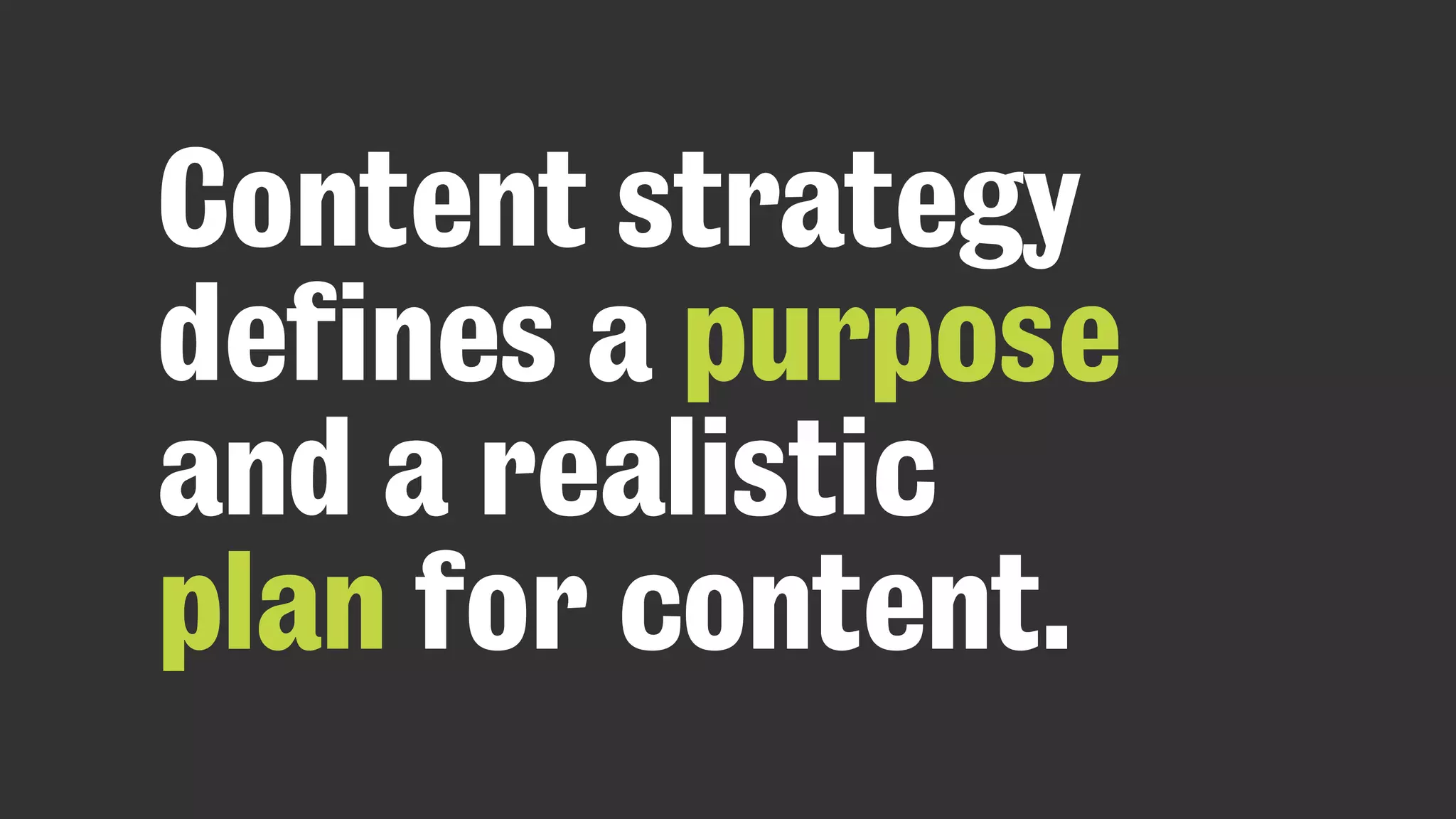 Content strategy
defines a purpose
and a realistic
plan for content.
 