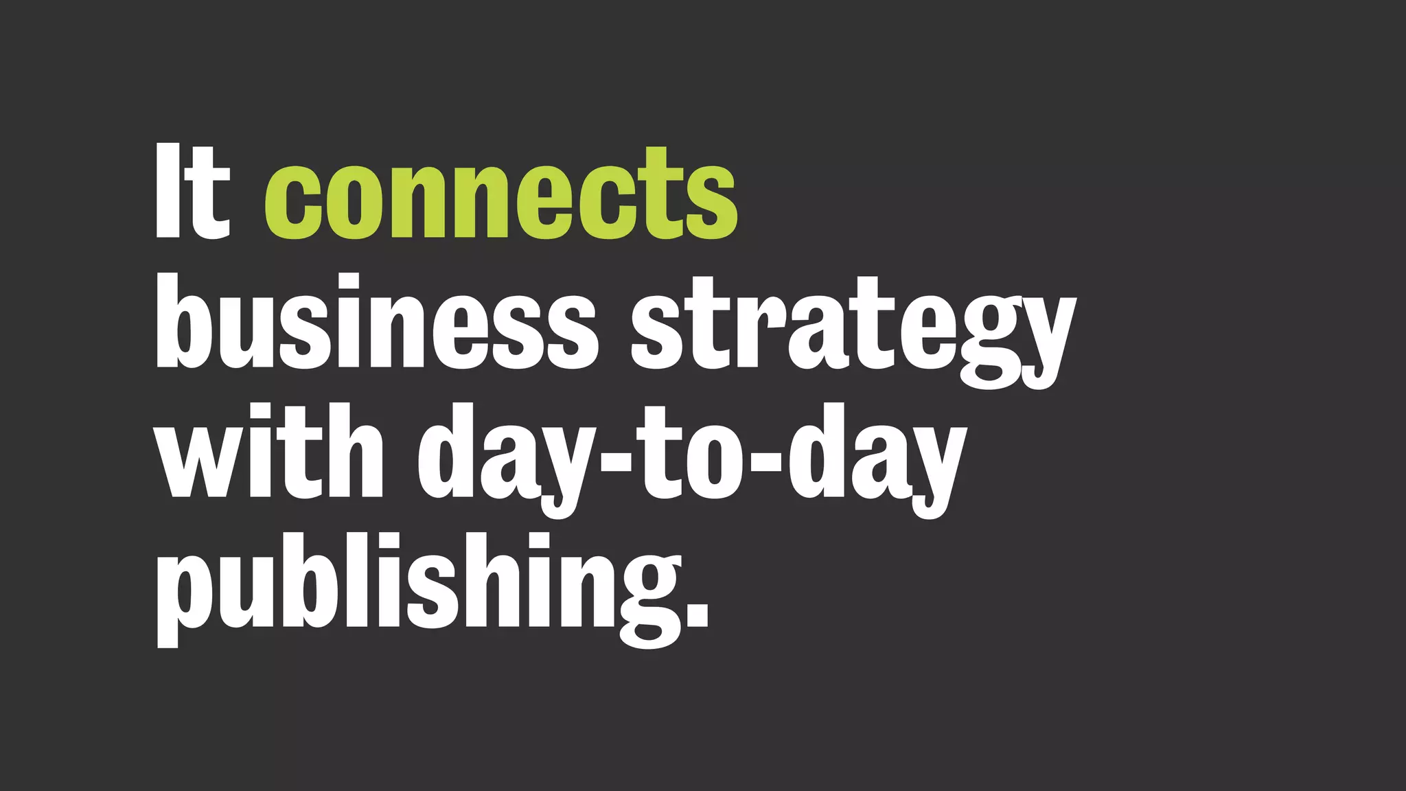 It connects
business strategy
with day-to-day
publishing.
 