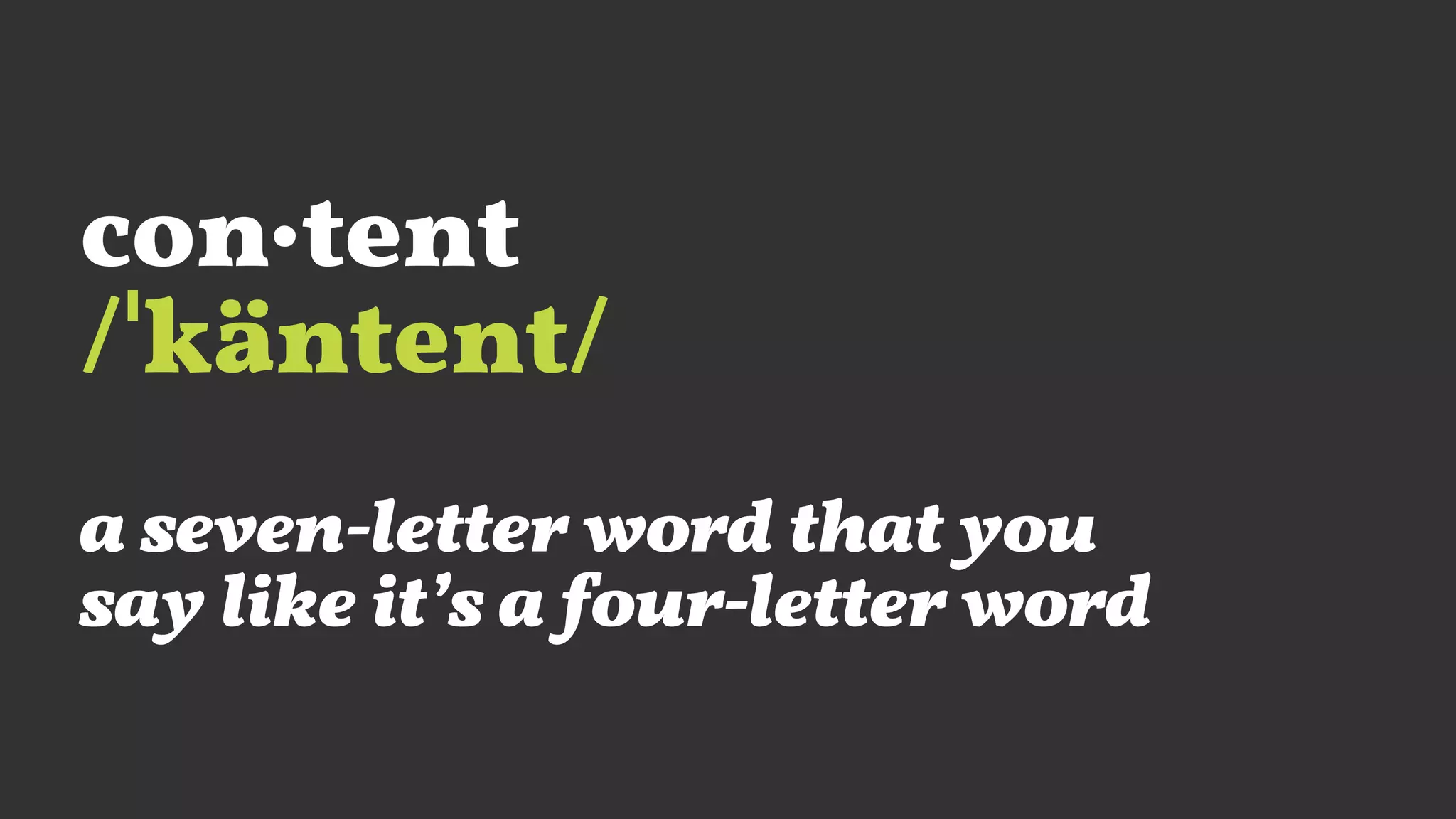 con·tent
/ˈkäntent/
a seven-letter word that you
say like it’s a four-letter word
 