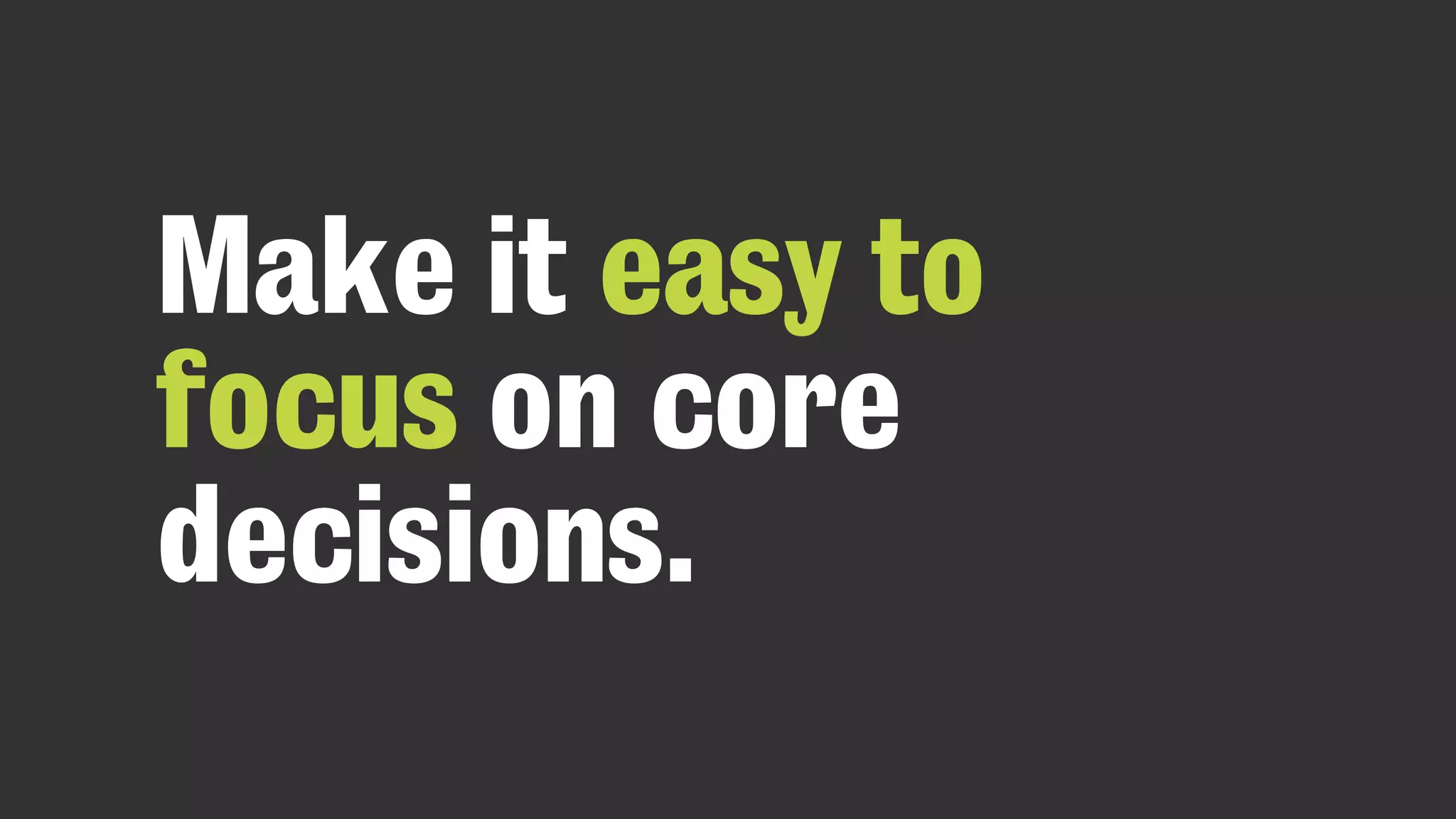 Make it easy to
focus on core
decisions.
 