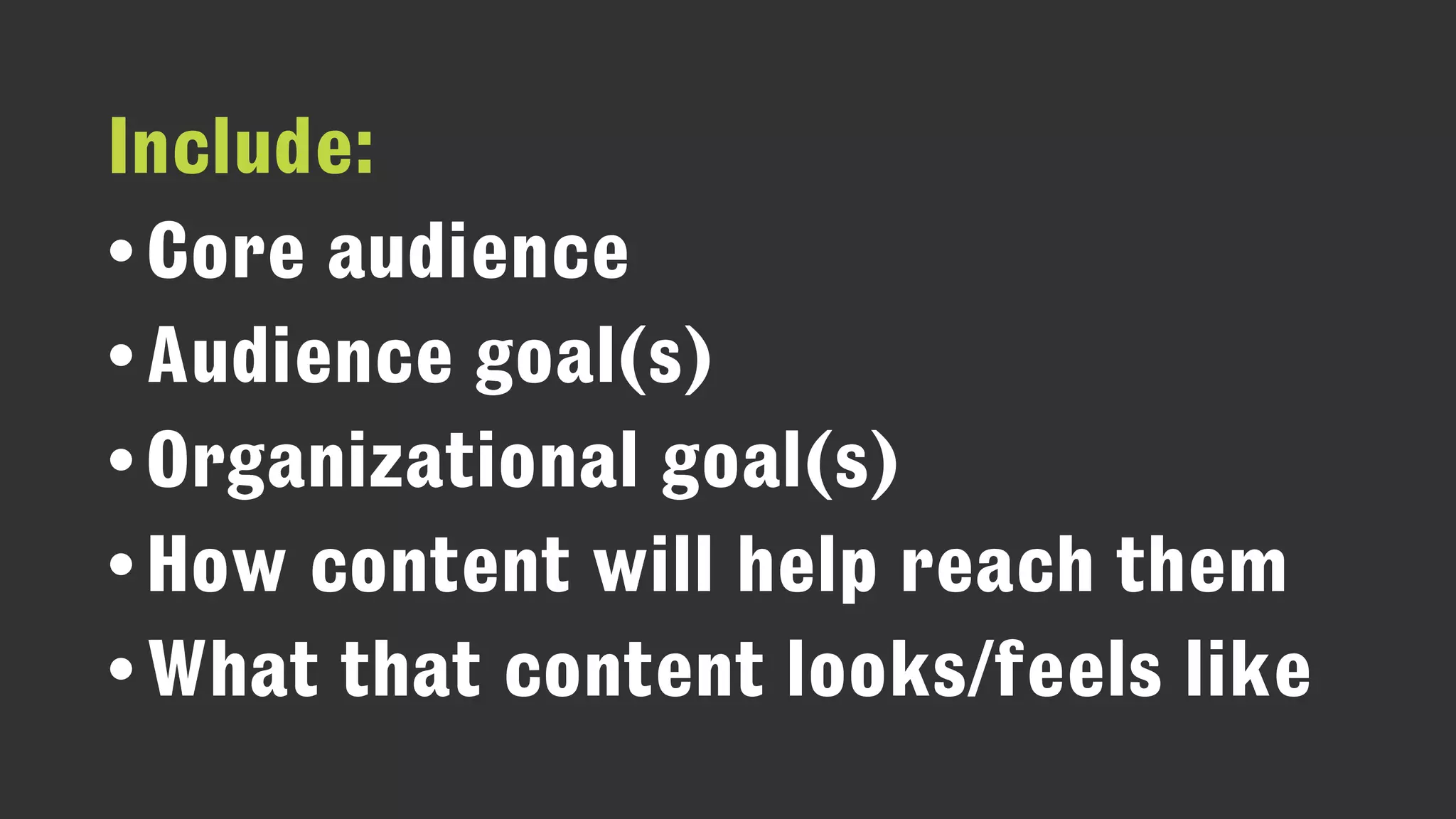 Include:
•Core audience
•Audience goal(s)
•Organizational goal(s)
•How content will help reach them
•What that content looks/feels like
 