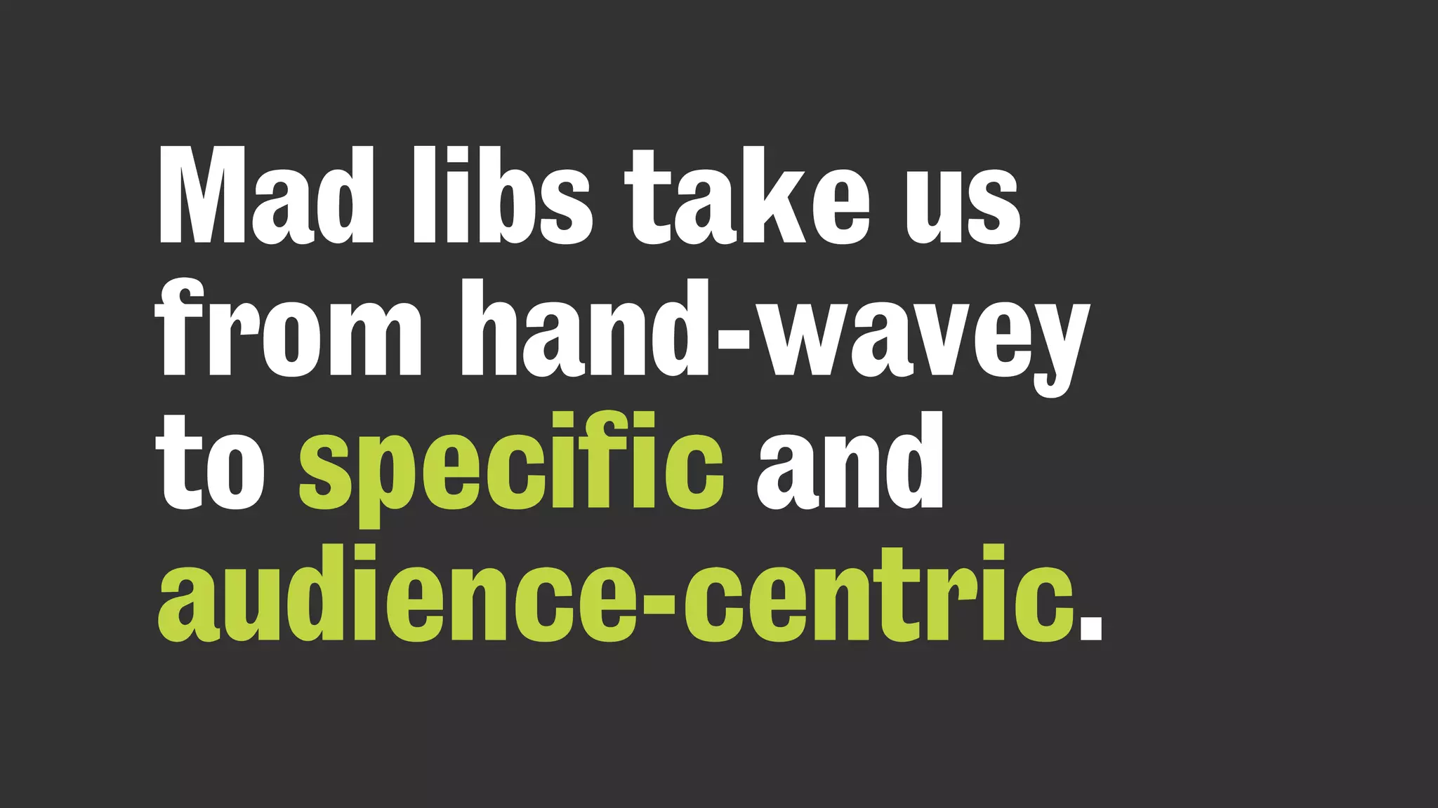 Mad libs take us
from hand-wavey
to specific and
audience-centric.
 