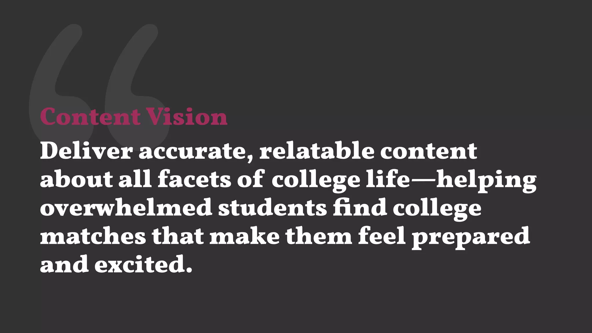 ‘‘Content Vision
Deliver accurate, relatable content
about all facets of college life—helping
overwhelmed students ﬁnd college
matches that make them feel prepared
and excited.
 