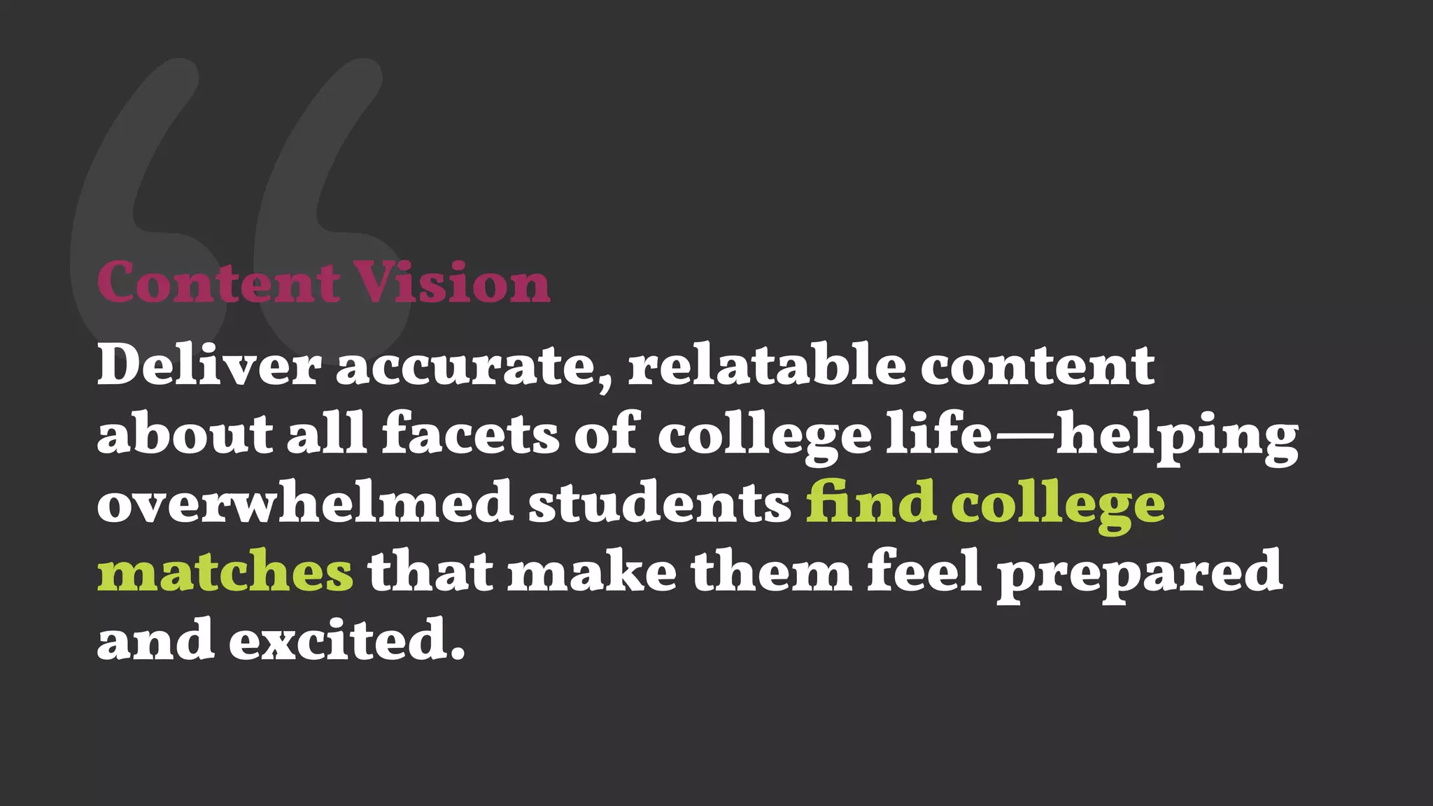 ‘‘Content Vision
Deliver accurate, relatable content
about all facets of college life—helping
overwhelmed students ﬁnd college
matches that make them feel prepared
and excited.
 