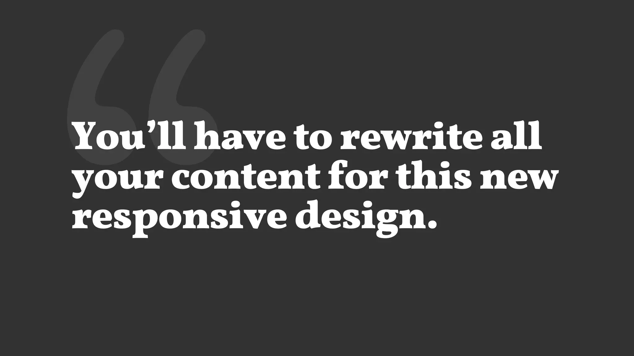 ‘‘You’ll have to rewrite all
your content for this new
responsive design.
 