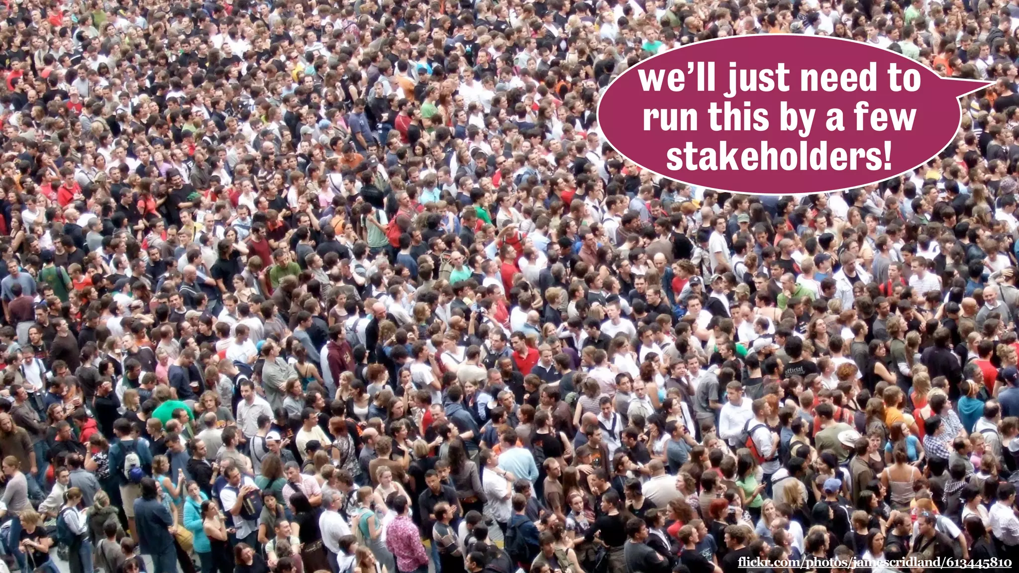 flickr.com/photos/jamescridland/613445810
we’ll just need to
run this by a few
stakeholders!
 