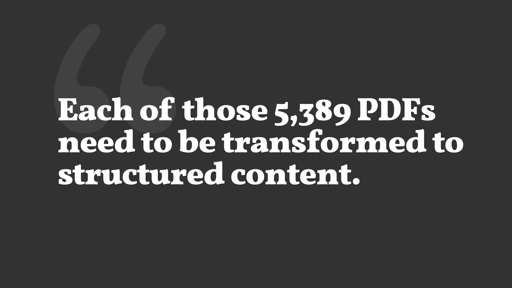 ‘‘Each of those 5,389 PDFs
need to be transformed to
structured content.
 