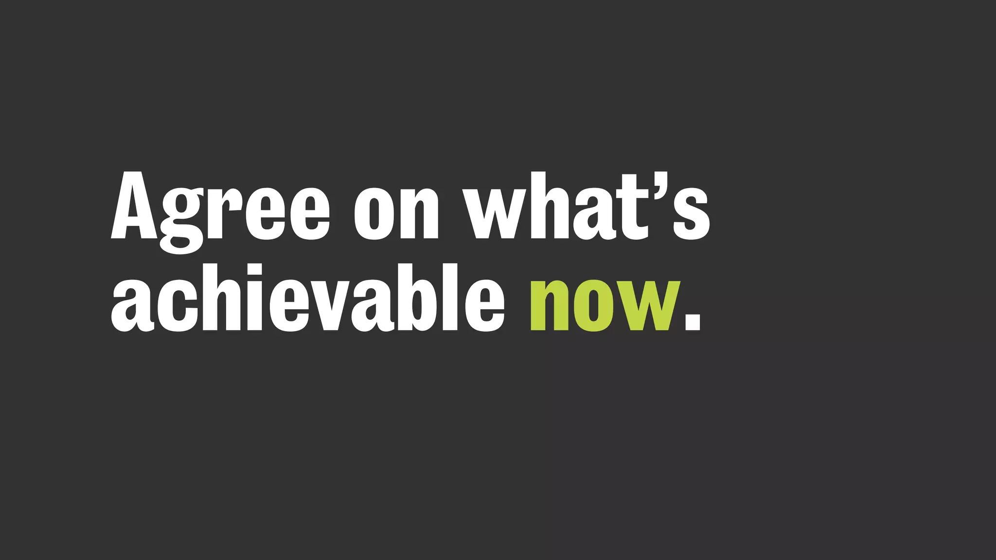 Agree on what’s
achievable now.
 