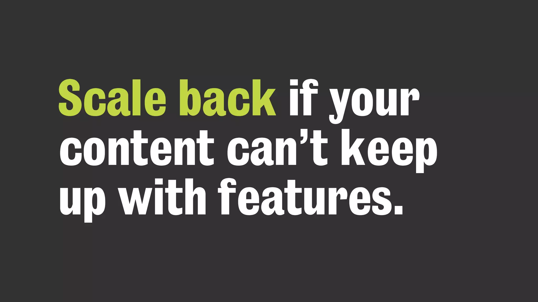 Scale back if your
content can’t keep
up with features.
 