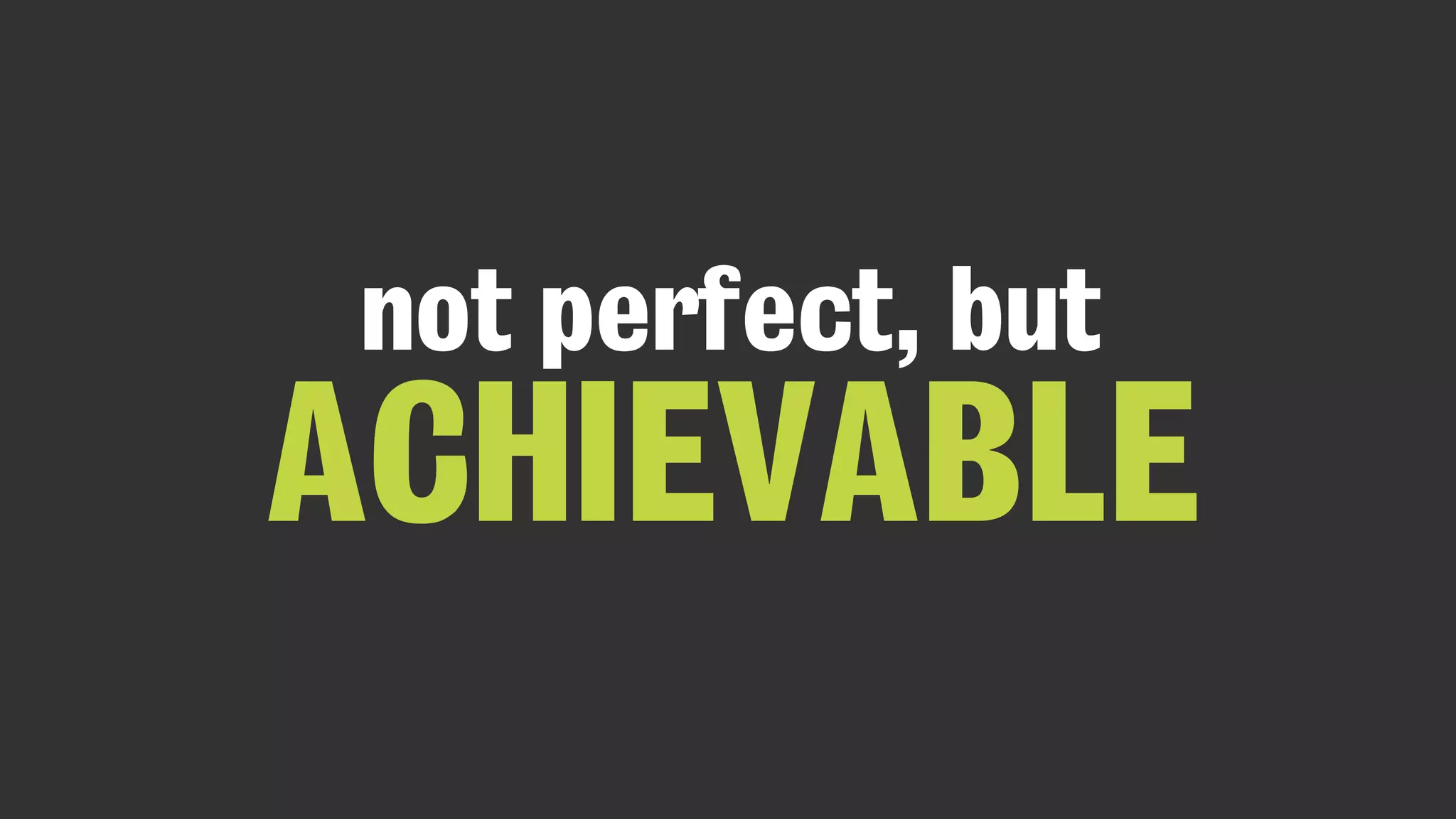 not perfect, but
ACHIEVABLE
 