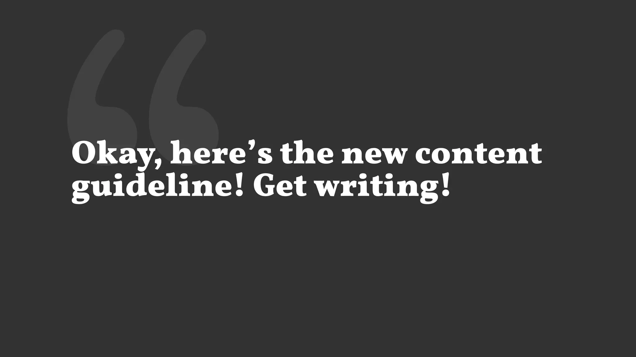 ‘‘Okay, here’s the new content
guideline! Get writing!
 