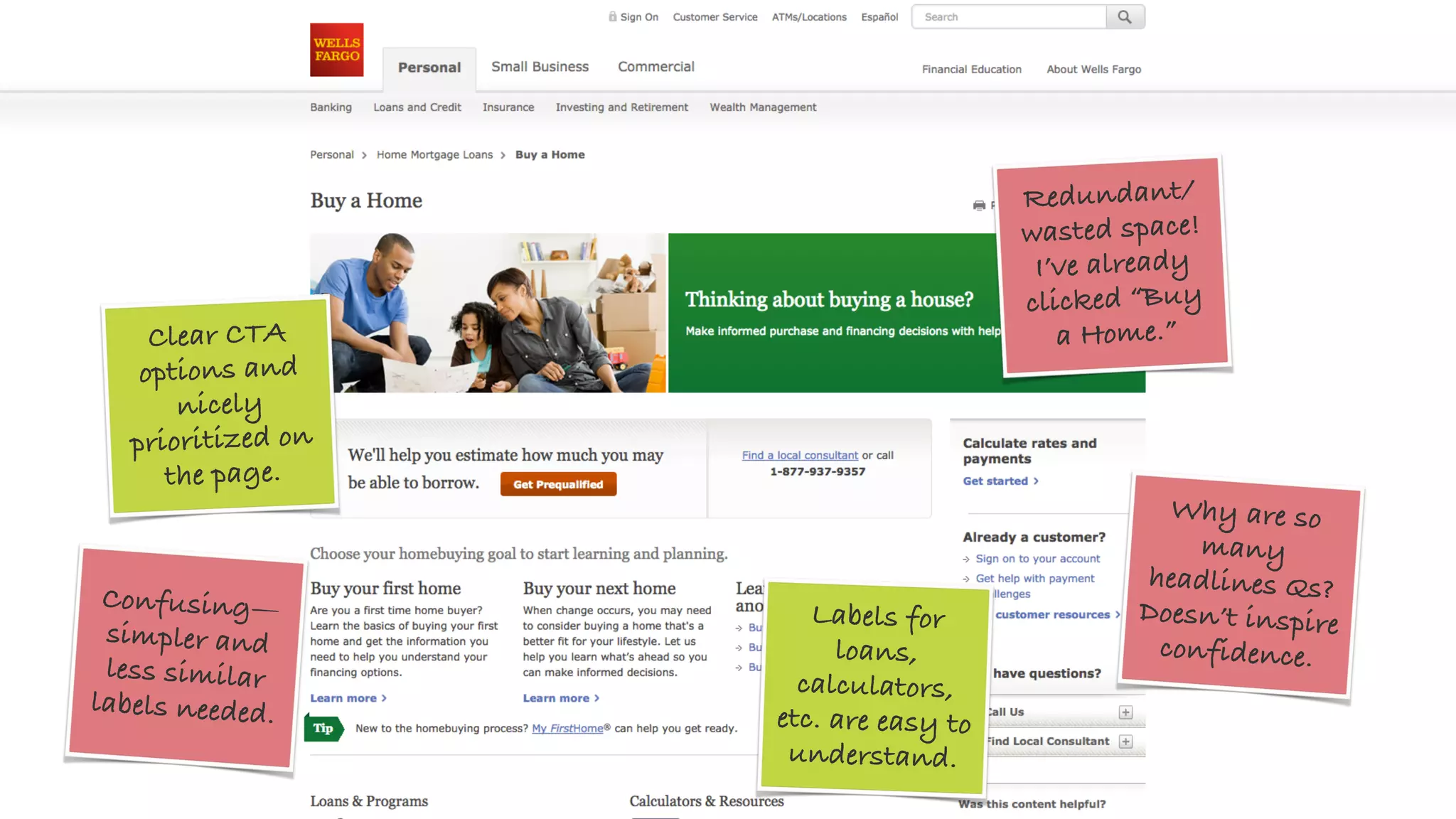 Redundant/
wasted space!
I’ve already
clicked “Buy
a Home.”
Confusing—
simpler and
less similar
labels needed.
Clear CTA
options and
nicely
prioritized on
the page.
Labels for
loans,
calculators,
etc. are easy to
understand.
Why are so
many
headlines Qs?
Doesn’t inspire
confidence.
 