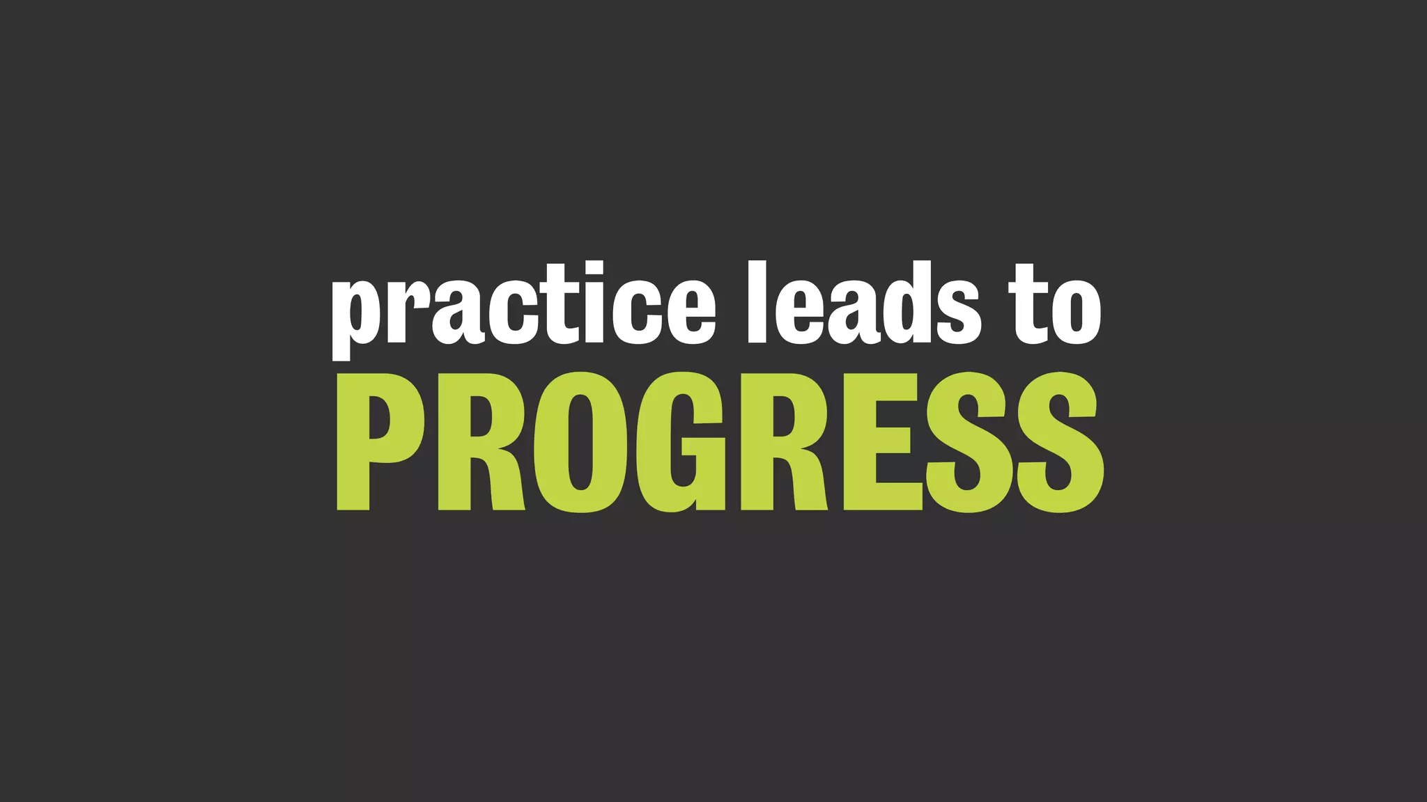 practice leads to
PROGRESS
 