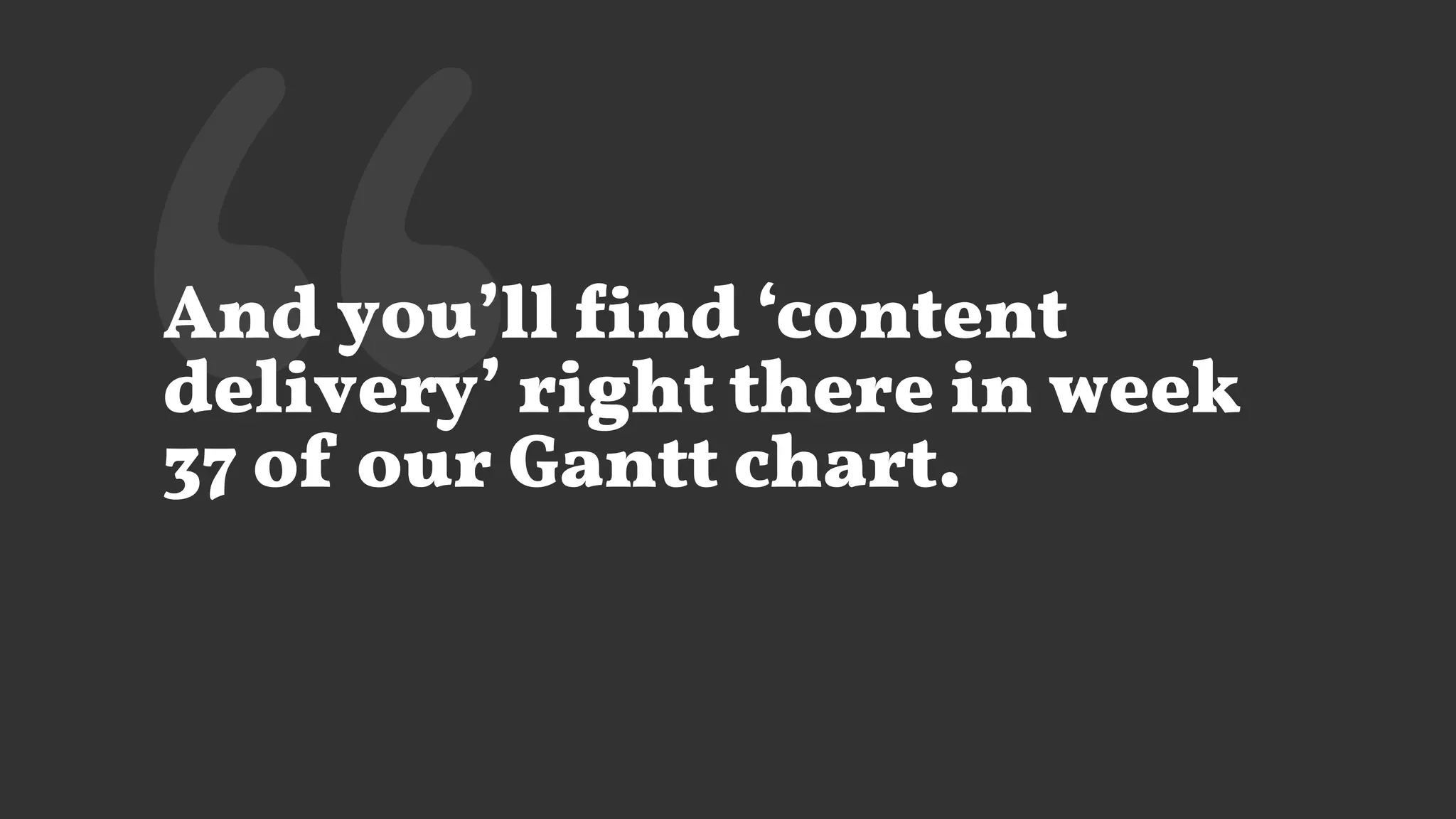 ‘‘And you’ll find ‘content
delivery’ right there in week
37 of our Gantt chart.
 