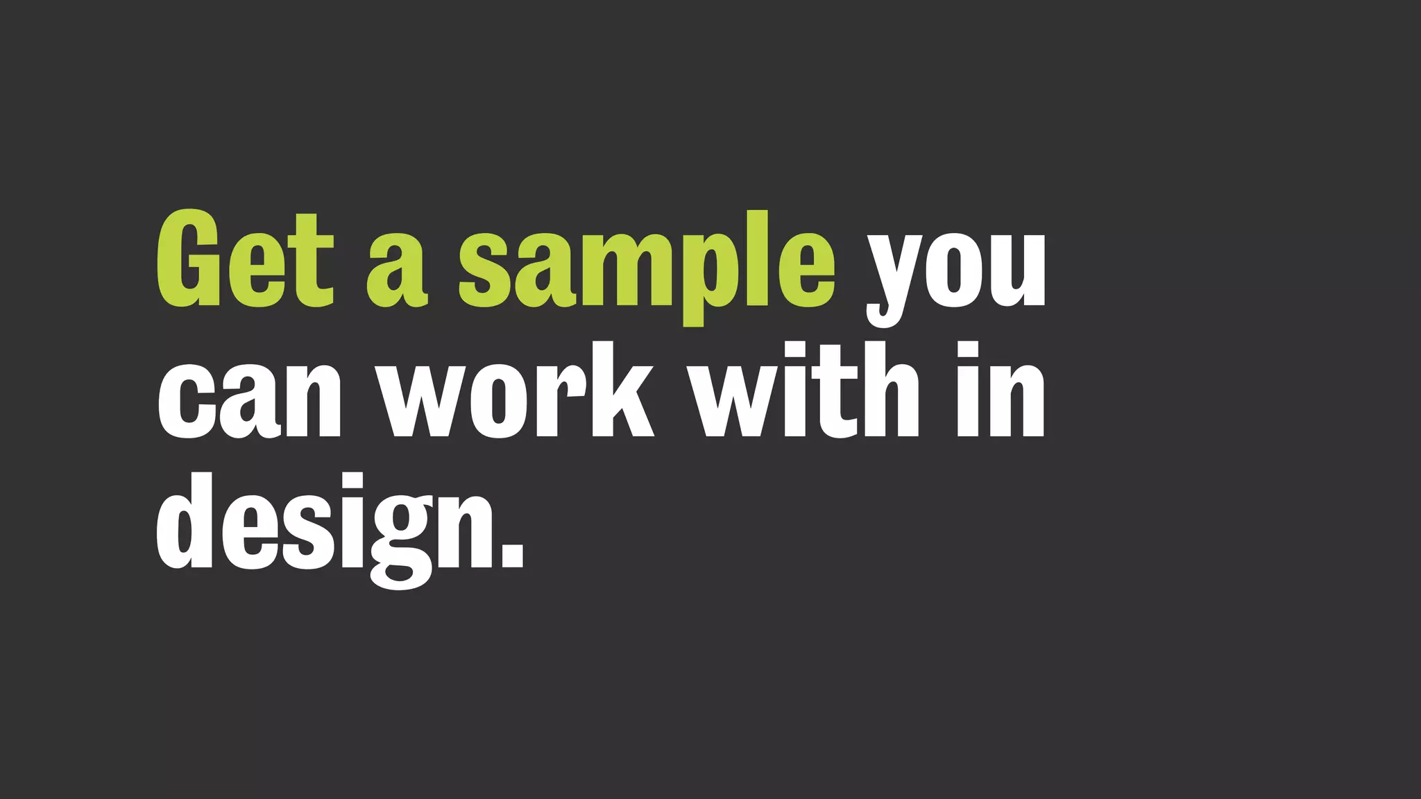 Get a sample you
can work with in
design.
 
