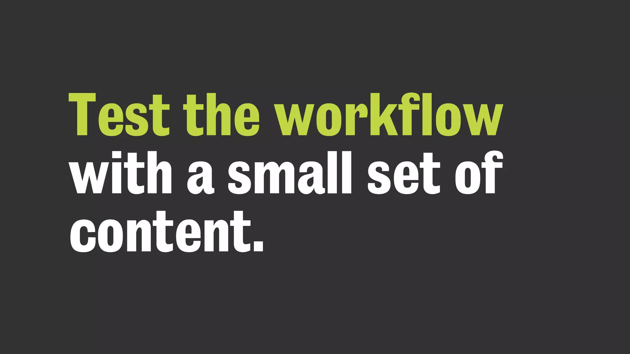 Test the workflow
with a small set of
content.
 