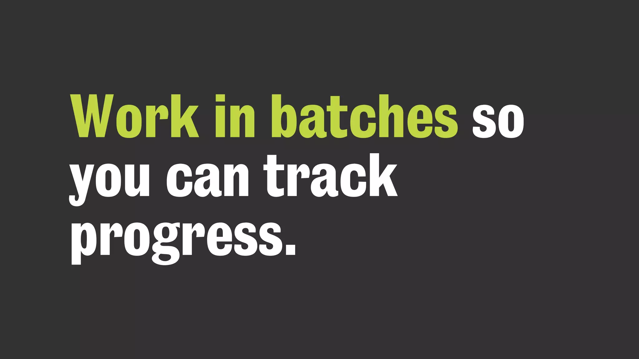 Work in batches so
you can track
progress.
 