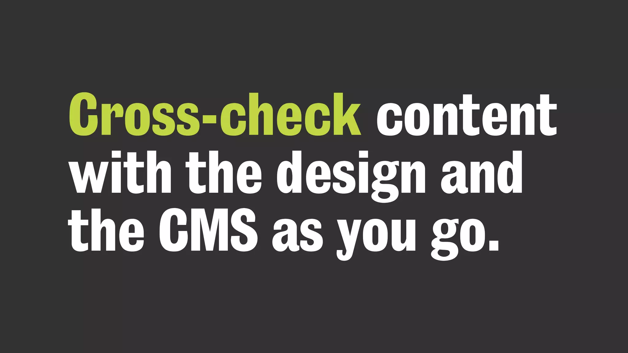 Cross-check content
with the design and
the CMS as you go.
 