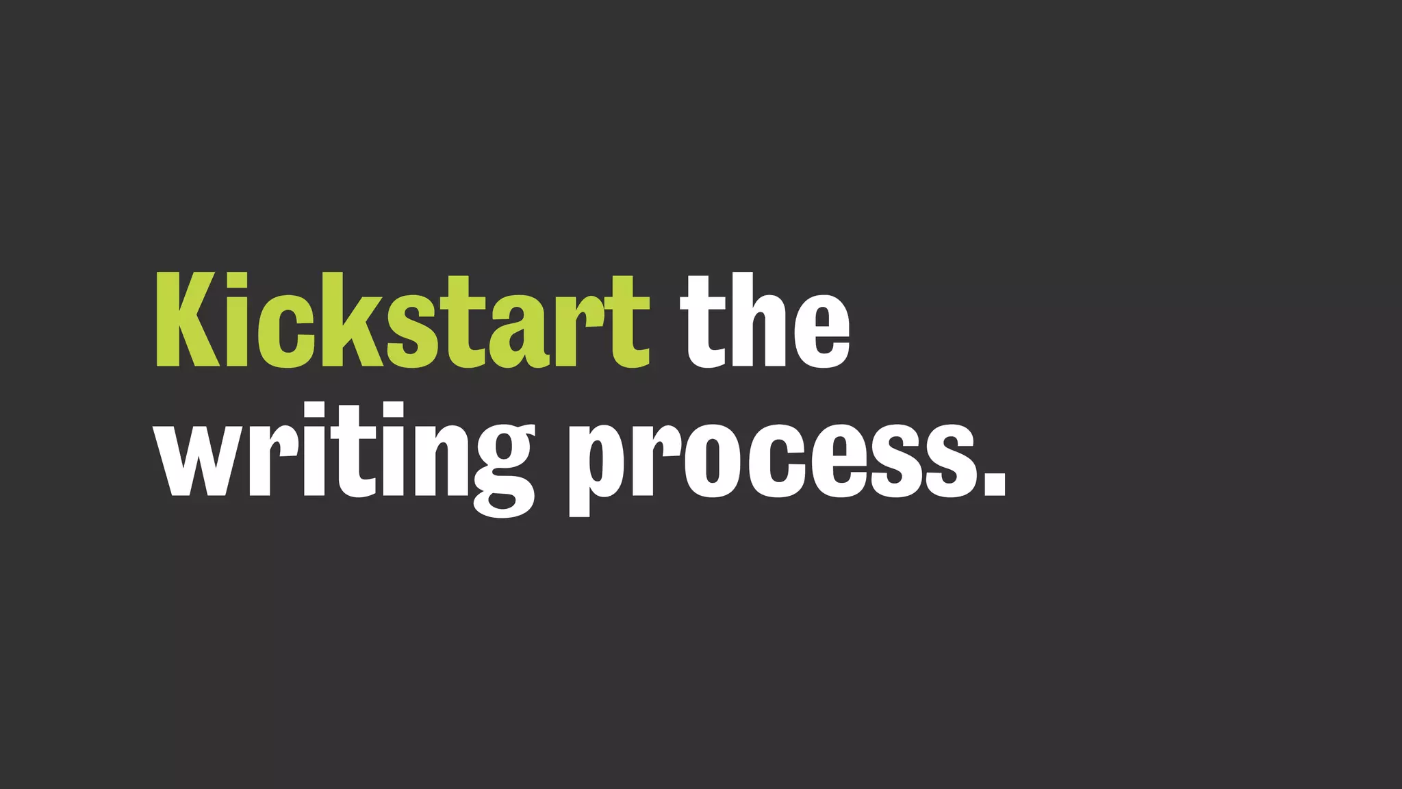 Kickstart the
writing process.
 