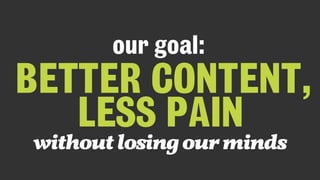 BETTER CONTENT, 
LESS PAIN
without losing our minds
our goal:
 