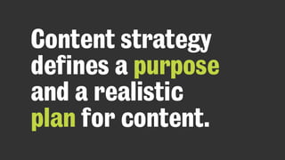 Content strategy
defines a purpose
and a realistic
plan for content.
 