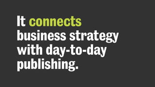 It connects
business strategy
with day-to-day
publishing.
 