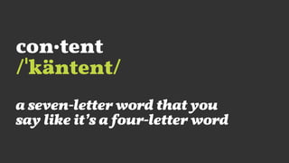 con·tent
/ˈkäntent/
a seven-letter word that you
say like it’s a four-letter word
 
