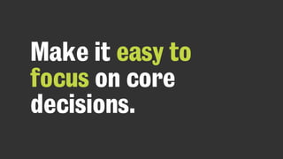 Make it easy to
focus on core
decisions.
 
