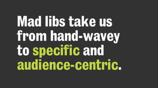 Mad libs take us
from hand-wavey
to specific and
audience-centric.
 