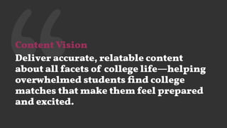 ‘‘Content Vision
Deliver accurate, relatable content
about all facets of college life—helping
overwhelmed students ﬁnd college
matches that make them feel prepared
and excited.
 