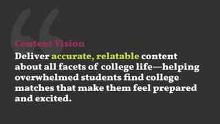 ‘‘Content Vision
Deliver accurate, relatable content
about all facets of college life—helping
overwhelmed students ﬁnd college
matches that make them feel prepared
and excited.
 