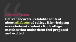 ‘‘Content Vision
Deliver accurate, relatable content
about all facets of college life—helping
overwhelmed students ﬁnd college
matches that make them feel prepared
and excited.
 