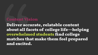 ‘‘Content Vision
Deliver accurate, relatable content
about all facets of college life—helping
overwhelmed students ﬁnd college
matches that make them feel prepared
and excited.
 