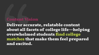 ‘‘Content Vision
Deliver accurate, relatable content
about all facets of college life—helping
overwhelmed students ﬁnd college
matches that make them feel prepared
and excited.
 